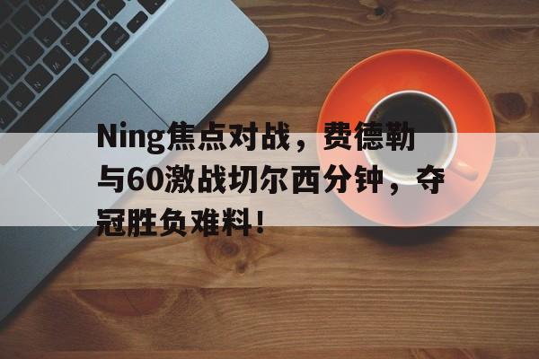 亚博体育官方网站-Ning焦点对战，费德勒与60激战切尔西分钟，夺冠胜负难料！-亚博体育官方网站